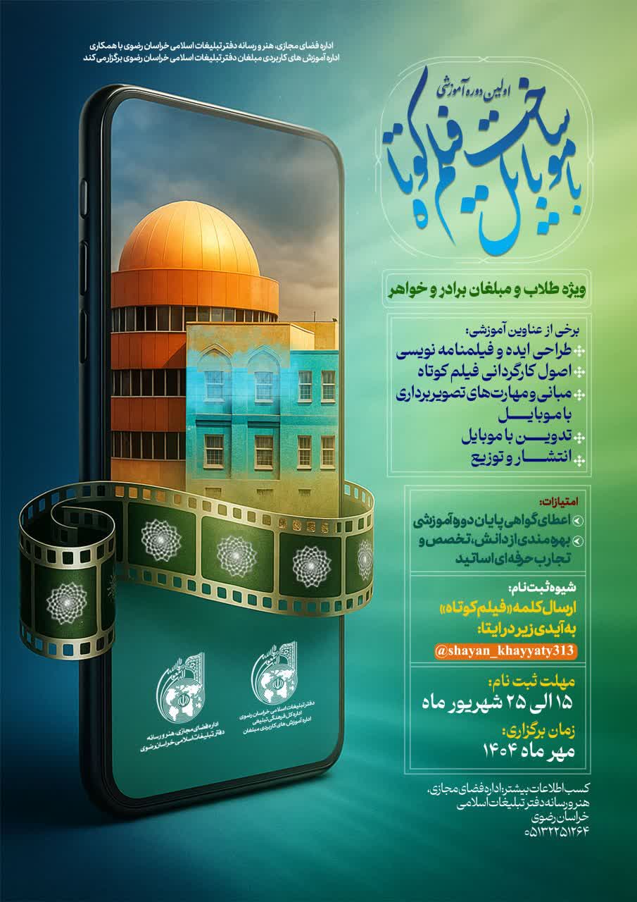 <p>اداره فضای مجازی، هنر و رسانه با همکاری اداره آموزش های کاربردی مبلغان دفتر تبلیغات اسلامی خراسان رضوی برگزار می کند؛</p>
<p><strong>اولین دوره آموزشی ساخت فیلم کوتاه با موبایل (رایگان)</strong></p>
<p>&nbsp;ویژه طلاب و مبلغان برادر و خواهر</p>
<p><strong>برخی از عناوین آموزشی</strong>:</p>
<p>طراحی ایده و فیلمنامه نویسی</p>
<p>اصول کارگردانی فیلم کوتاه</p>
<p>مبانی و مهارت های تصویربرداری با موبایل</p>
<p>تدوین با موبایل</p>
<p>انتشار و توزیع</p>
<p>&nbsp;<strong>همراه با صدور گواهینامه معتبر و حمایت از تولید آثار</strong></p>
<p>&nbsp;ثبت نام: 15 الی 25 شهریور 1404</p>
<p>&nbsp;شیوه ثبت نام:</p>
<p>&nbsp;ارسال عنوان "فیلم کوتاه" به آیدی زیر در ایتا : <a class="mention" href="https://eitaa.com/shayan_khayyaty313">@shayan_khayyaty313</a></p>
<p>&nbsp;کسب اطلاعات بیشتر:</p>
<p>اداره فضای مجازی، هنر و رسانه دفتر تبلیغات اسلامی خراسان رضوی: 05132251264</p>